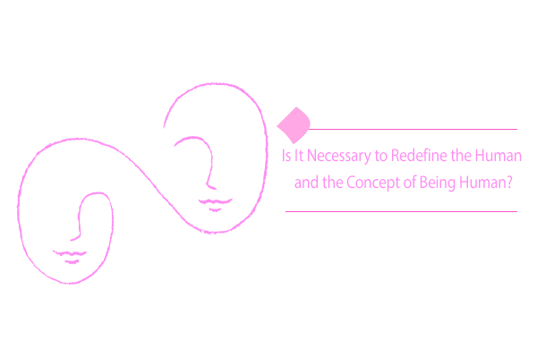 Redefine the human and the concept of being human is an essential need to understand the truth of our existence.